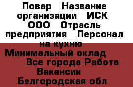 Повар › Название организации ­ ИСК, ООО › Отрасль предприятия ­ Персонал на кухню › Минимальный оклад ­ 15 000 - Все города Работа » Вакансии   . Белгородская обл.,Белгород г.